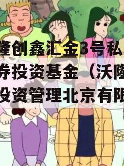 沃隆创鑫汇金3号私募证券投资基金（沃隆创鑫投资管理北京有限公司）