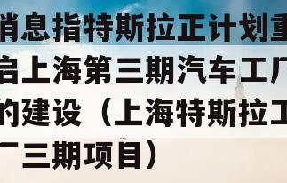 消息指特斯拉正计划重启上海第三期汽车工厂的建设（上海特斯拉工厂三期项目）