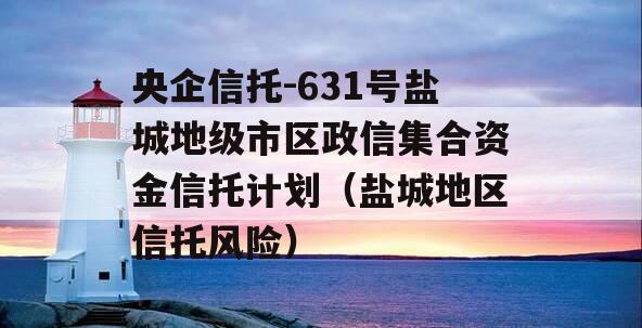 央企信托-631号盐城地级市区政信集合资金信托计划（盐城地区信托风险）