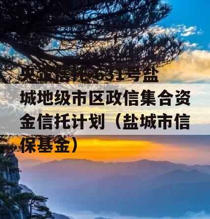 央企信托-631号盐城地级市区政信集合资金信托计划（盐城市信保基金）