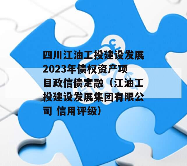 四川江油工投建设发展2023年债权资产项目政信债定融（江油工投建设发展集团有限公司 信用评级）