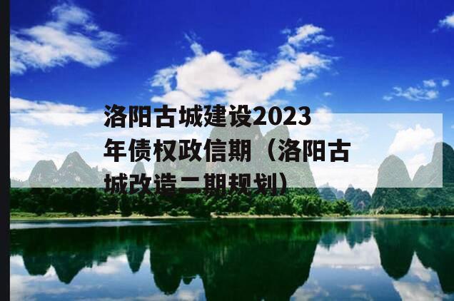 洛阳古城建设2023年债权政信期（洛阳古城改造二期规划）