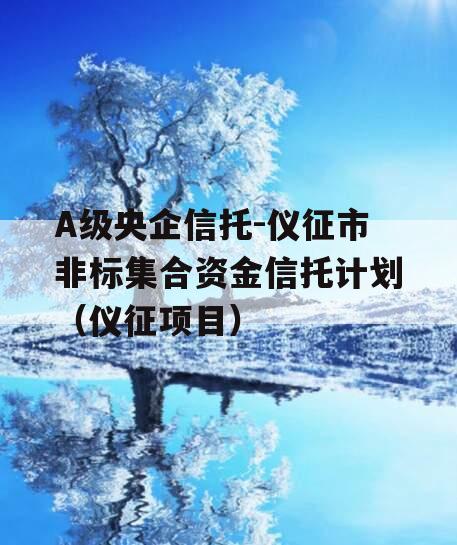 A级央企信托-仪征市非标集合资金信托计划（仪征项目）