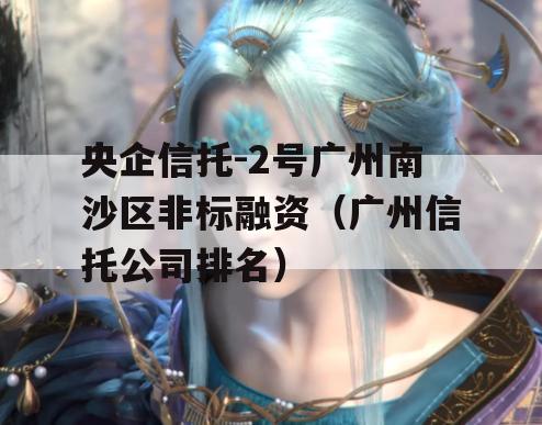 央企信托-2号广州南沙区非标融资（广州信托公司排名）