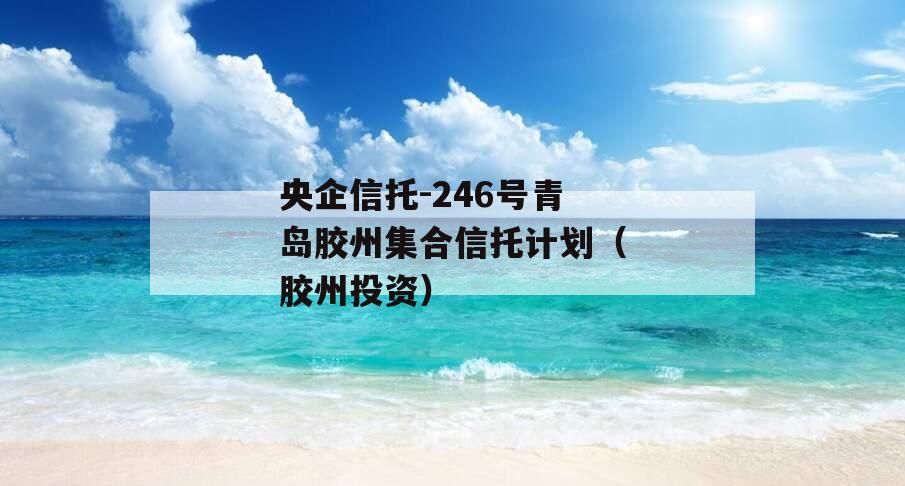 央企信托-246号青岛胶州集合信托计划（胶州投资）