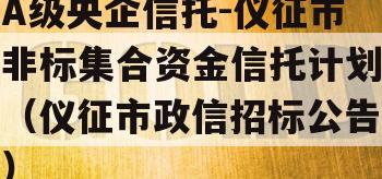 A级央企信托-仪征市非标集合资金信托计划（仪征市政信招标公告）