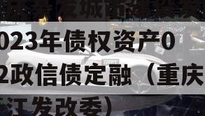 重庆綦发城市建设发展2023年债权资产002政信债定融（重庆綦江发改委）