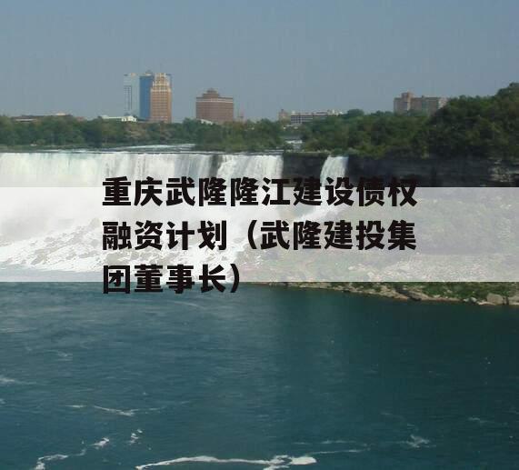 重庆武隆隆江建设债权融资计划（武隆建投集团董事长）