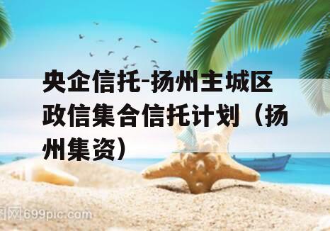 央企信托-扬州主城区政信集合信托计划（扬州集资）