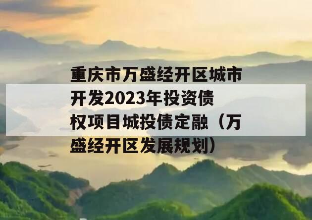 重庆市万盛经开区城市开发2023年投资债权项目城投债定融（万盛经开区发展规划）