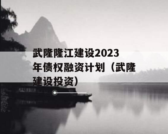 武隆隆江建设2023年债权融资计划（武隆建设投资）
