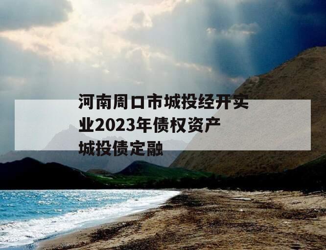 河南周口市城投经开实业2023年债权资产城投债定融