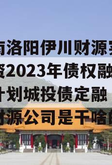 河南洛阳伊川财源实业投资2023年债权融资计划城投债定融（伊川财源公司是干啥的）