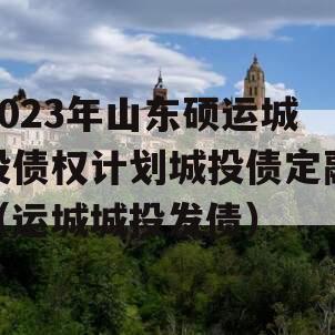 2023年山东硕运城投债权计划城投债定融（运城城投发债）