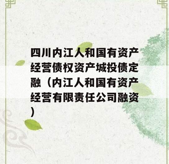 四川内江人和国有资产经营债权资产城投债定融（内江人和国有资产经营有限责任公司融资）