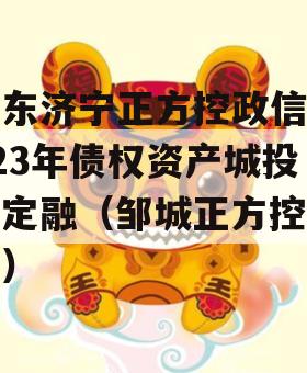 山东济宁正方控政信2023年债权资产城投债定融（邹城正方控政信）