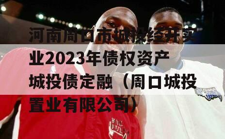 河南周口市城投经开实业2023年债权资产城投债定融（周口城投置业有限公司）