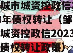 邹城市城资控政信2023年债权转让（邹城市城资控政信2023年债权转让政策）