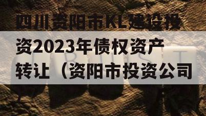 四川资阳市KL建设投资2023年债权资产转让（资阳市投资公司）