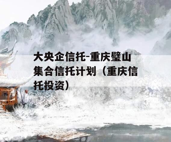 大央企信托-重庆璧山集合信托计划（重庆信托投资）