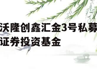 沃隆创鑫汇金3号私募证券投资基金