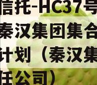 国企信托-HC37号西安秦汉集团集合资金信托计划（秦汉集团有限责任公司）