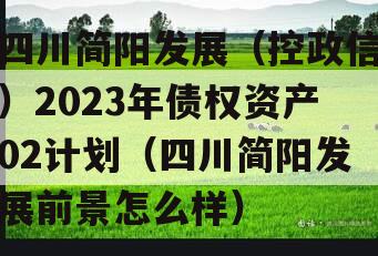 四川简阳发展（控政信）2023年债权资产02计划（四川简阳发展前景怎么样）