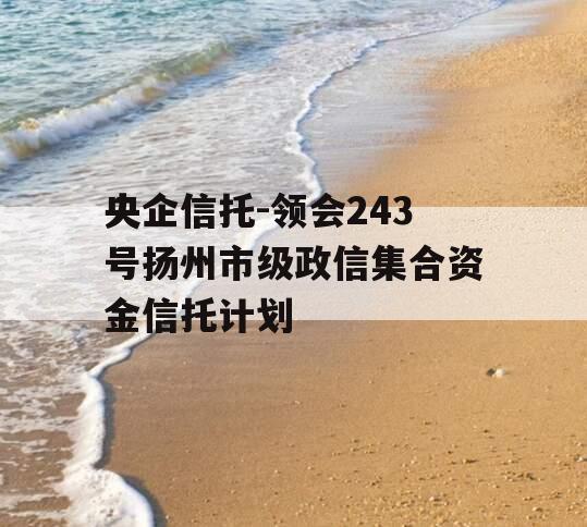 央企信托-领会243号扬州市级政信集合资金信托计划