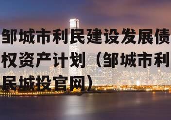 邹城市利民建设发展债权资产计划（邹城市利民城投官网）