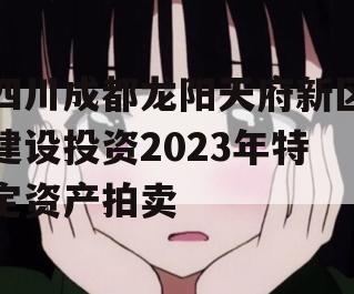 四川成都龙阳天府新区建设投资2023年特定资产拍卖