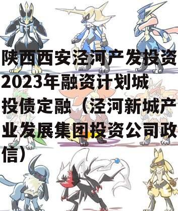 陕西西安泾河产发投资2023年融资计划城投债定融（泾河新城产业发展集团投资公司政信）