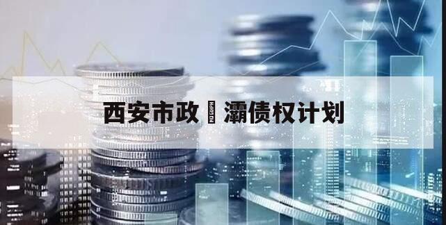西安市政浐灞债权计划