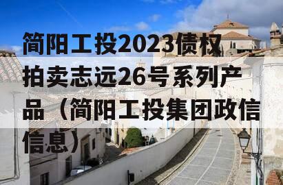 简阳工投2023债权拍卖志远26号系列产品（简阳工投集团政信信息）