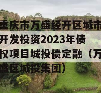 重庆市万盛经开区城市开发投资2023年债权项目城投债定融（万盛区城投集团）
