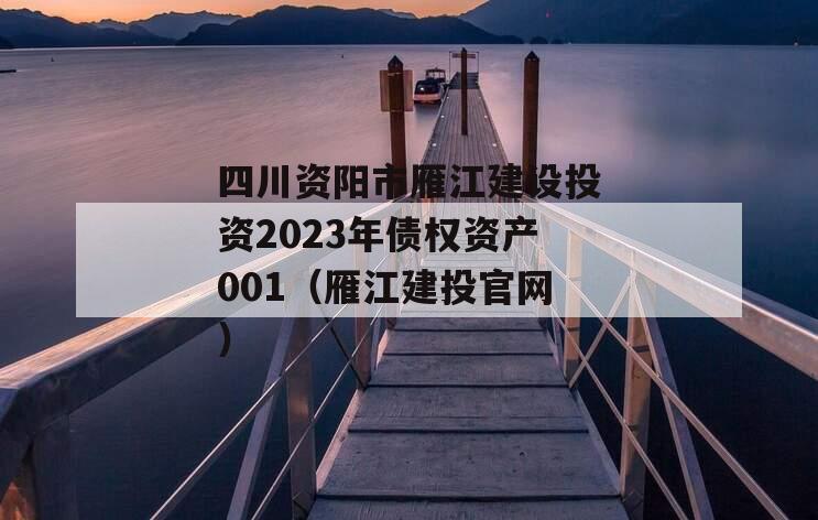 四川资阳市雁江建设投资2023年债权资产001（雁江建投官网）