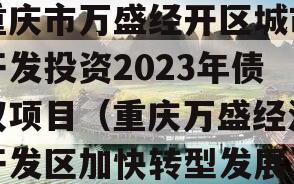 重庆市万盛经开区城市开发投资2023年债权项目（重庆万盛经济开发区加快转型发展）