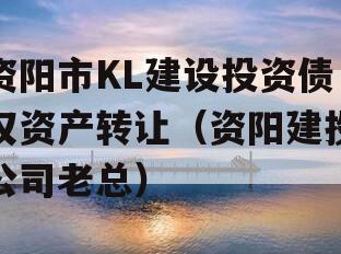 资阳市KL建设投资债权资产转让（资阳建投公司老总）