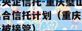 大央企信托-重庆璧山集合信托计划（重庆信托被接管）