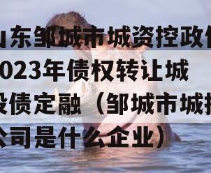 山东邹城市城资控政信2023年债权转让城投债定融（邹城市城投公司是什么企业）