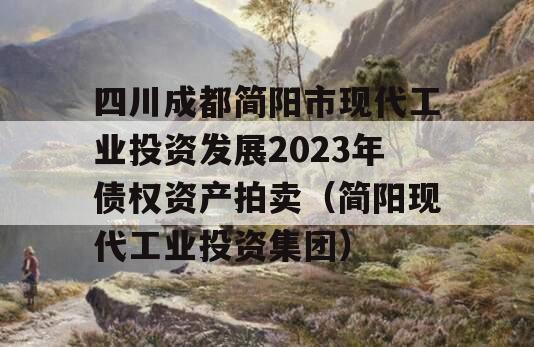 四川成都简阳市现代工业投资发展2023年债权资产拍卖（简阳现代工业投资集团）