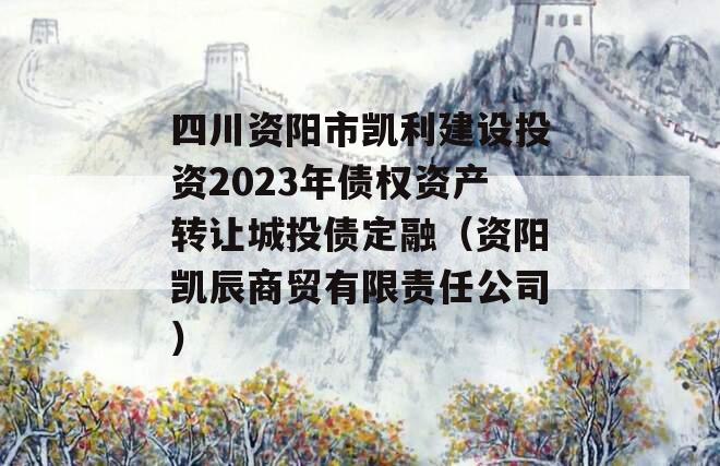 四川资阳市凯利建设投资2023年债权资产转让城投债定融（资阳凯辰商贸有限责任公司）