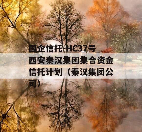 国企信托-HC37号西安秦汉集团集合资金信托计划（秦汉集团公司）