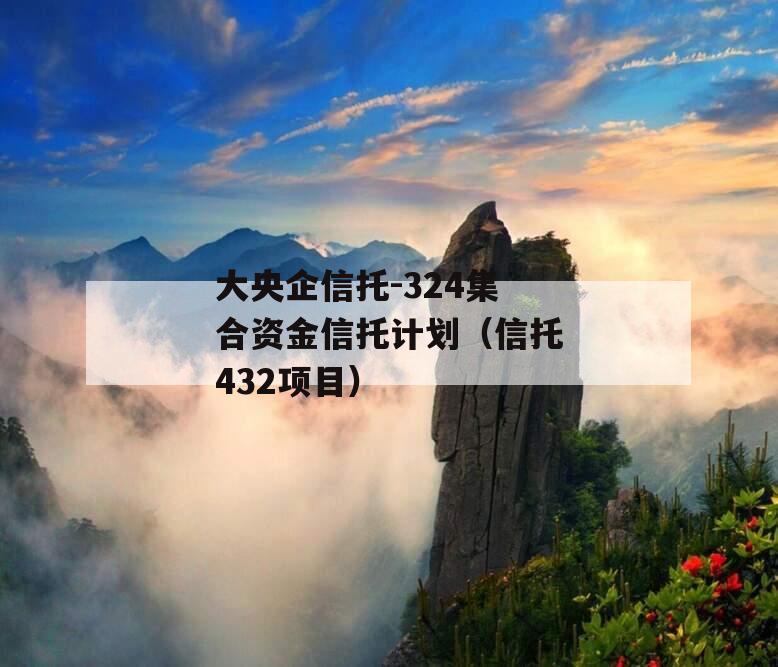 大央企信托-324集合资金信托计划（信托432项目）