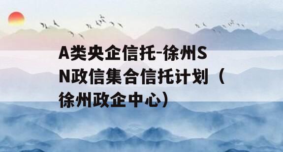 A类央企信托-徐州SN政信集合信托计划（徐州政企中心）