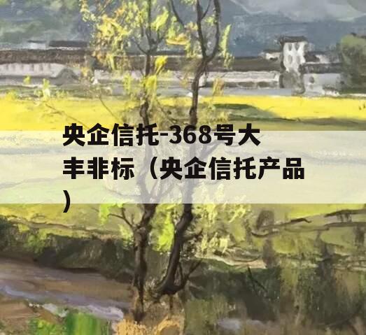 央企信托-368号大丰非标（央企信托产品）