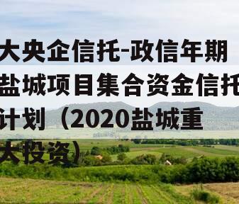 大央企信托-政信年期盐城项目集合资金信托计划（2020盐城重大投资）