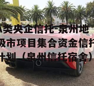 A类央企信托-泉州地级市项目集合资金信托计划（泉州信托宿舍）