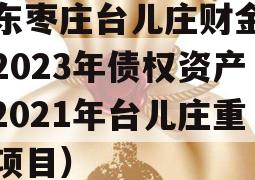 山东枣庄台儿庄财金投资2023年债权资产（2021年台儿庄重大项目）