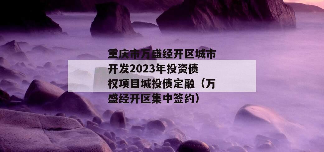 重庆市万盛经开区城市开发2023年投资债权项目城投债定融（万盛经开区集中签约）