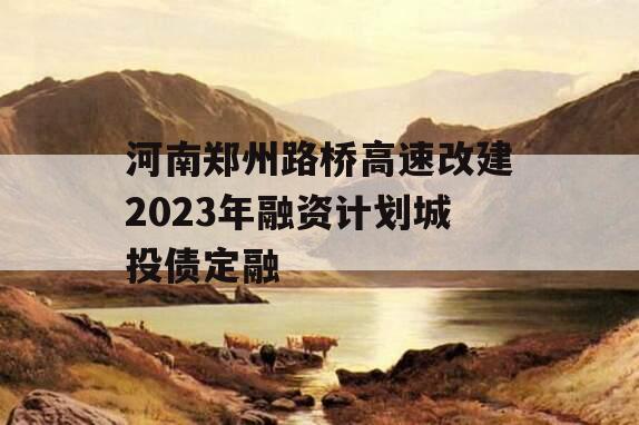 河南郑州路桥高速改建2023年融资计划城投债定融